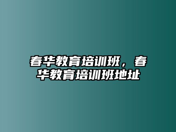 春華教育培訓(xùn)班，春華教育培訓(xùn)班地址