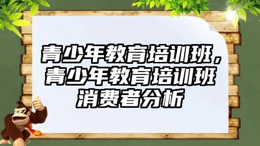 青少年教育培訓(xùn)班，青少年教育培訓(xùn)班消費(fèi)者分析