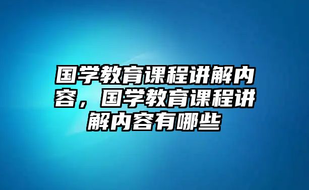 國學教育課程講解內容，國學教育課程講解內容有哪些