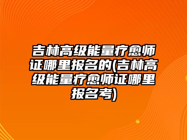 吉林高級能量療愈師證哪里報名的(吉林高級能量療愈師證哪里報名考)