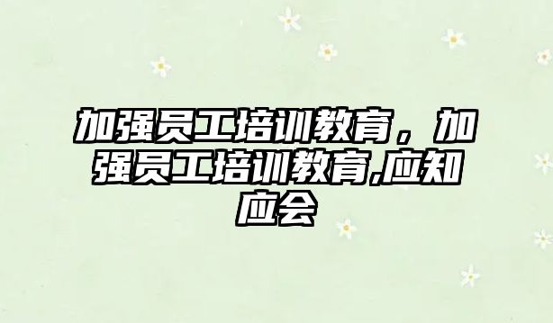 加強員工培訓教育，加強員工培訓教育,應(yīng)知應(yīng)會