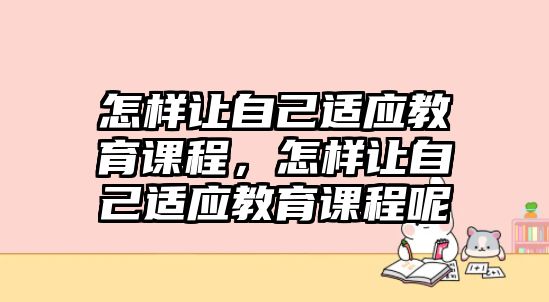 怎樣讓自己適應(yīng)教育課程，怎樣讓自己適應(yīng)教育課程呢