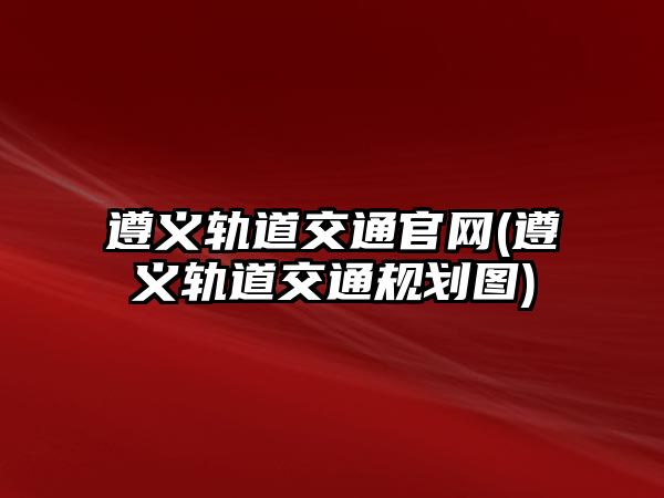 遵義軌道交通官網(wǎng)(遵義軌道交通規(guī)劃圖)