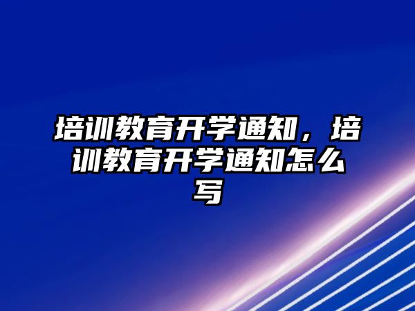 培訓教育開學通知，培訓教育開學通知怎么寫