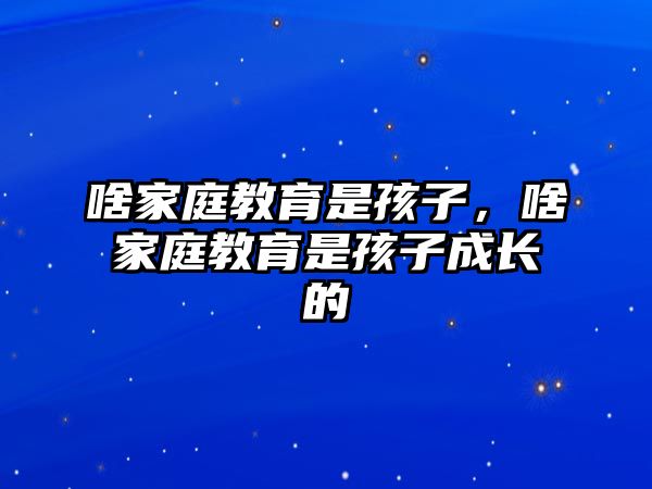 啥家庭教育是孩子，啥家庭教育是孩子成長的