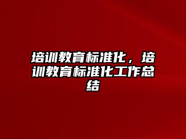 培訓教育標準化，培訓教育標準化工作總結(jié)