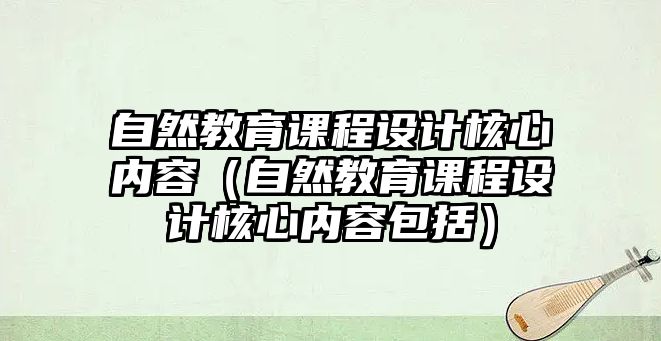 自然教育課程設(shè)計(jì)核心內(nèi)容（自然教育課程設(shè)計(jì)核心內(nèi)容包括）