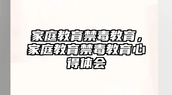 家庭教育禁毒教育，家庭教育禁毒教育心得體會(huì)