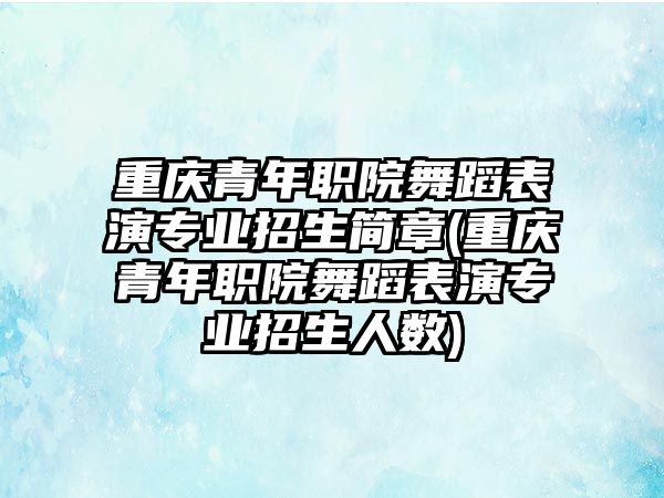 重慶青年職院舞蹈表演專業(yè)招生簡章(重慶青年職院舞蹈表演專業(yè)招生人數(shù))