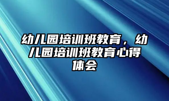 幼兒園培訓班教育，幼兒園培訓班教育心得體會