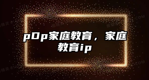 pDp家庭教育，家庭教育ip