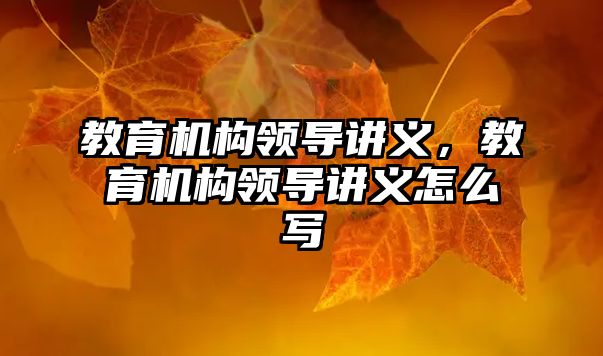 教育機構(gòu)領(lǐng)導(dǎo)講義，教育機構(gòu)領(lǐng)導(dǎo)講義怎么寫