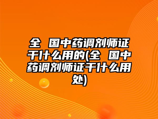 全 國中藥調(diào)劑師證干什么用的(全 國中藥調(diào)劑師證干什么用處)