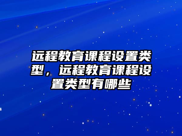 遠程教育課程設(shè)置類型，遠程教育課程設(shè)置類型有哪些