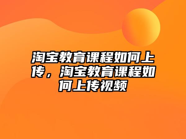 淘寶教育課程如何上傳，淘寶教育課程如何上傳視頻