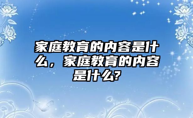 家庭教育的內(nèi)容是什么，家庭教育的內(nèi)容是什么?