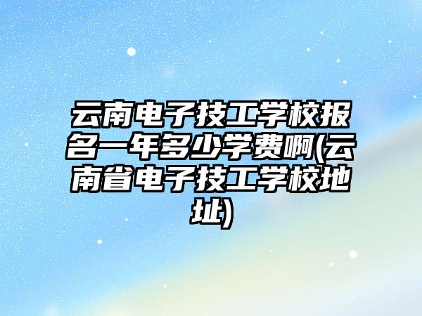 云南電子技工學(xué)校報(bào)名一年多少學(xué)費(fèi)啊(云南省電子技工學(xué)校地址)