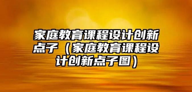 家庭教育課程設計創(chuàng)新點子（家庭教育課程設計創(chuàng)新點子圖）