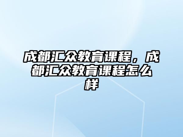 成都匯眾教育課程，成都匯眾教育課程怎么樣