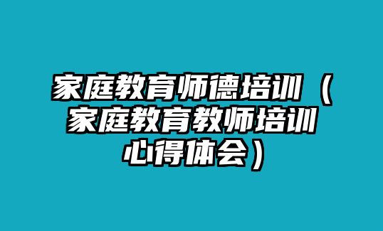 家庭教育師德培訓（家庭教育教師培訓心得體會）