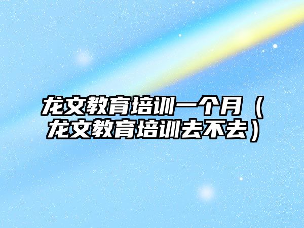 龍文教育培訓(xùn)一個(gè)月（龍文教育培訓(xùn)去不去）