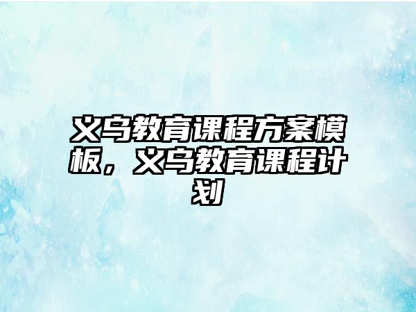 義烏教育課程方案模板，義烏教育課程計劃