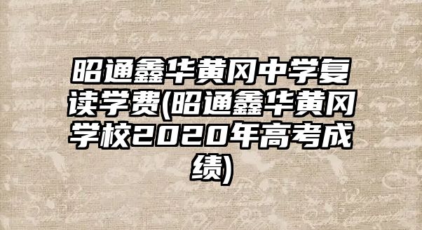 昭通鑫華黃岡中學復讀學費(昭通鑫華黃岡學校2020年高考成績)