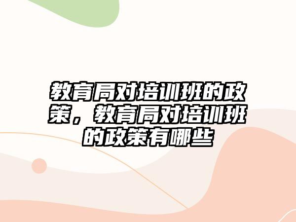 教育局對培訓(xùn)班的政策，教育局對培訓(xùn)班的政策有哪些