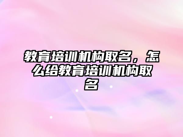 教育培訓機構(gòu)取名，怎么給教育培訓機構(gòu)取名