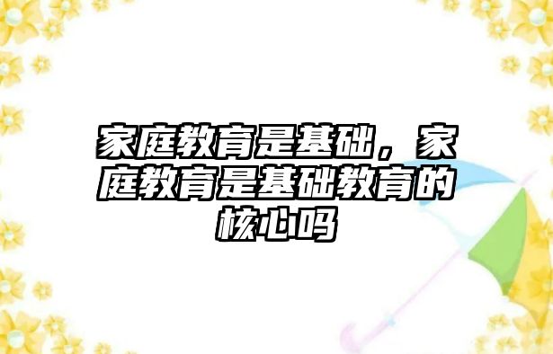 家庭教育是基礎，家庭教育是基礎教育的核心嗎