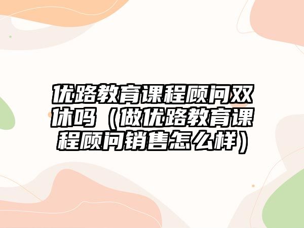 優(yōu)路教育課程顧問雙休嗎（做優(yōu)路教育課程顧問銷售怎么樣）