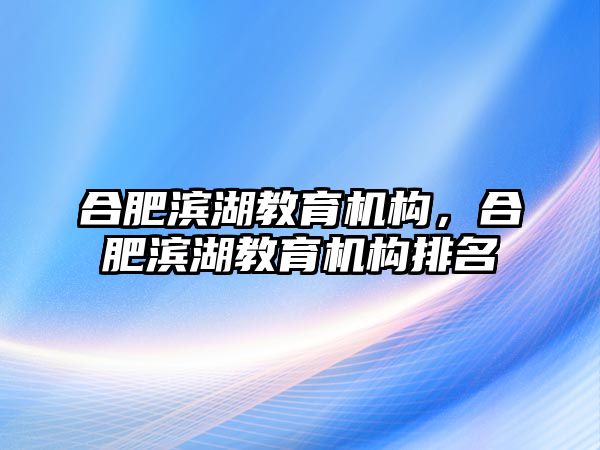 合肥濱湖教育機構(gòu)，合肥濱湖教育機構(gòu)排名