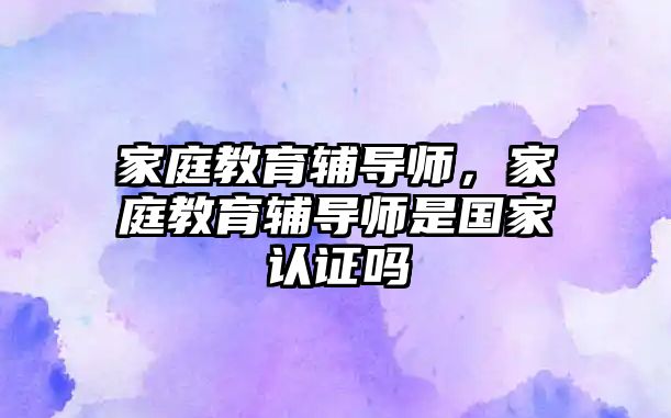 家庭教育輔導師，家庭教育輔導師是國家認證嗎