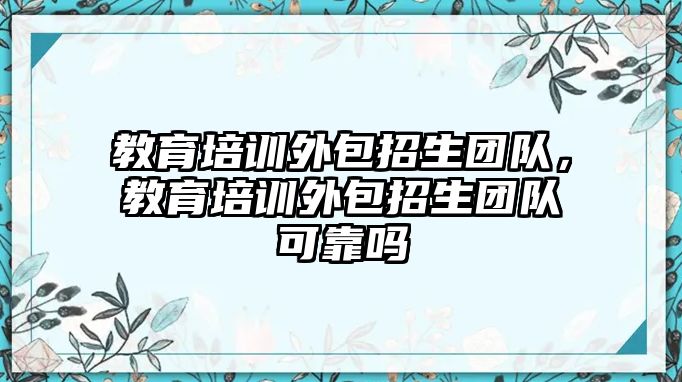 教育培訓(xùn)外包招生團(tuán)隊，教育培訓(xùn)外包招生團(tuán)隊可靠嗎