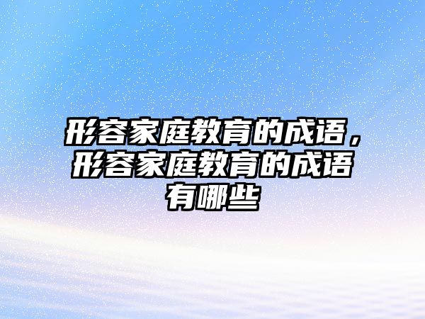 形容家庭教育的成語，形容家庭教育的成語有哪些