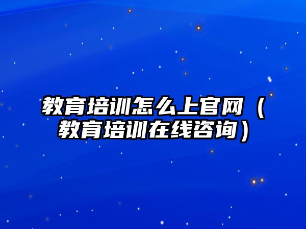 教育培訓(xùn)怎么上官網(wǎng)（教育培訓(xùn)在線咨詢）