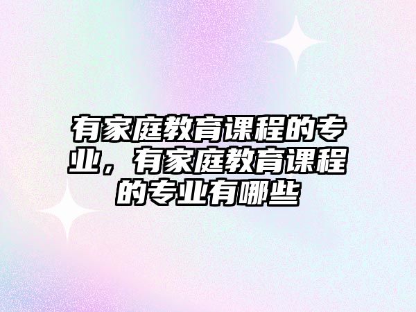 有家庭教育課程的專業(yè)，有家庭教育課程的專業(yè)有哪些