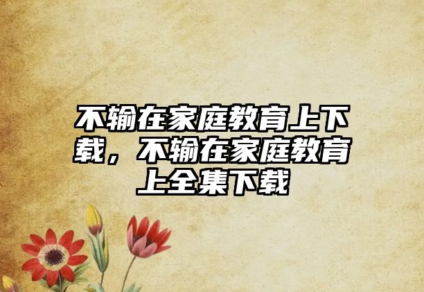 不輸在家庭教育上下載，不輸在家庭教育上全集下載