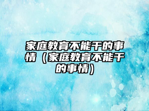 家庭教育不能干的事情（家庭教育不能干的事情）