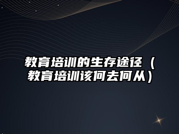 教育培訓的生存途徑（教育培訓該何去何從）