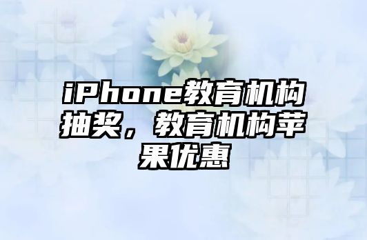 iPhone教育機(jī)構(gòu)抽獎(jiǎng)，教育機(jī)構(gòu)蘋果優(yōu)惠