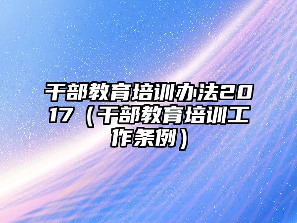 干部教育培訓辦法2017（干部教育培訓工作條例）