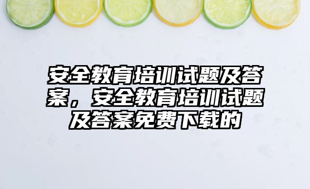 安全教育培訓試題及答案，安全教育培訓試題及答案免費下載的