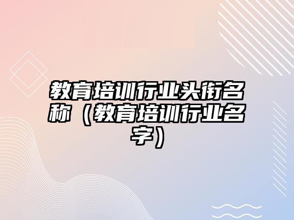 教育培訓行業(yè)頭銜名稱（教育培訓行業(yè)名字）