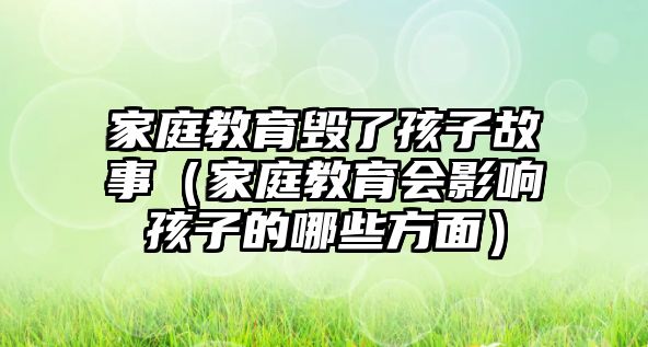 家庭教育毀了孩子故事（家庭教育會(huì)影響孩子的哪些方面）