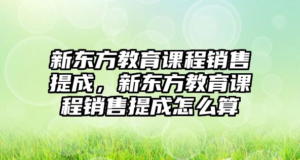 新東方教育課程銷售提成，新東方教育課程銷售提成怎么算