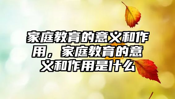 家庭教育的意義和作用，家庭教育的意義和作用是什么