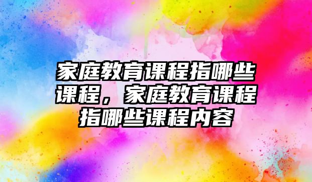 家庭教育課程指哪些課程，家庭教育課程指哪些課程內(nèi)容