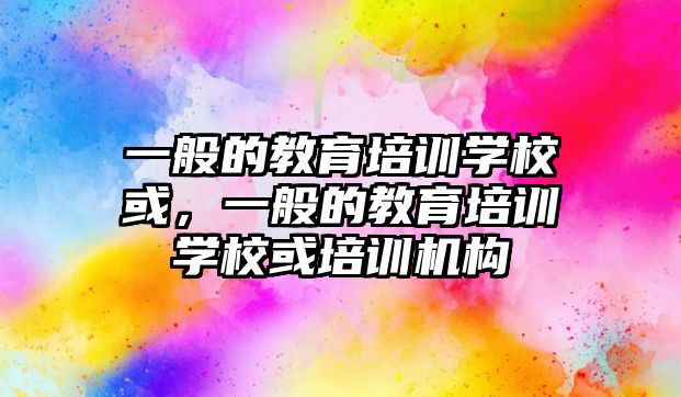 一般的教育培訓學校或，一般的教育培訓學校或培訓機構(gòu)