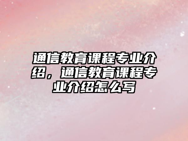 通信教育課程專業(yè)介紹，通信教育課程專業(yè)介紹怎么寫